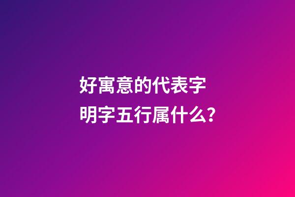 好寓意的代表字 明字五行属什么？